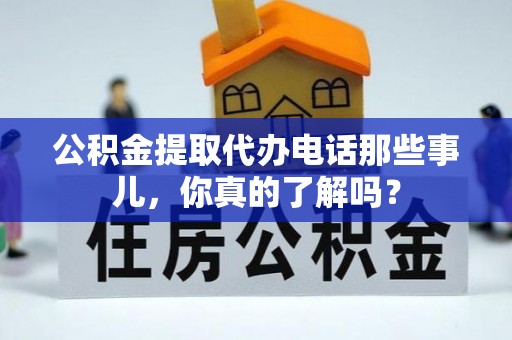 南乐公积金提取代办电话那些事儿，你真的了解吗？