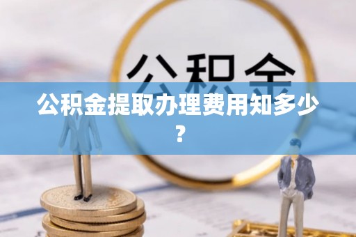 南乐公积金提取办理费用知多少？