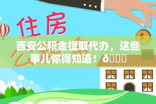 南乐西安公积金提取代办，这些事儿你得知道！😎