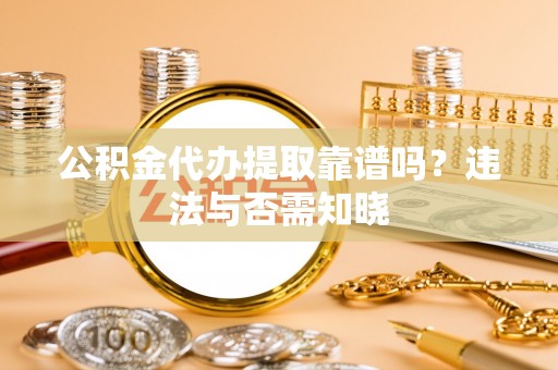 南乐公积金代办提取靠谱吗？违法与否需知晓