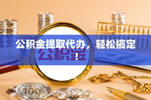 南乐公积金提取代办，轻松搞定！