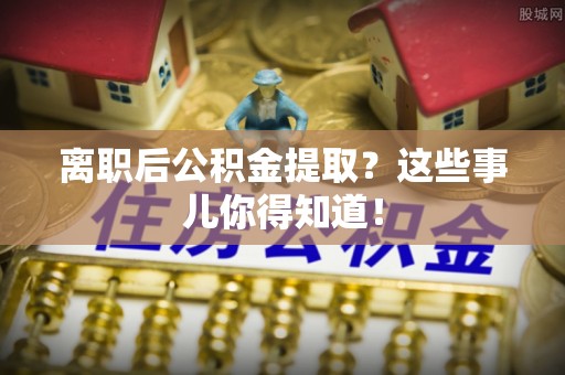 南乐离职后公积金提取？这些事儿你得知道！