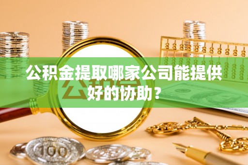 南乐公积金提取哪家公司能提供好的协助？