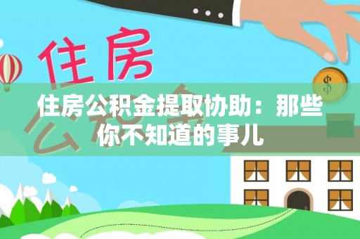 南乐住房公积金提取协助：那些你不知道的事儿