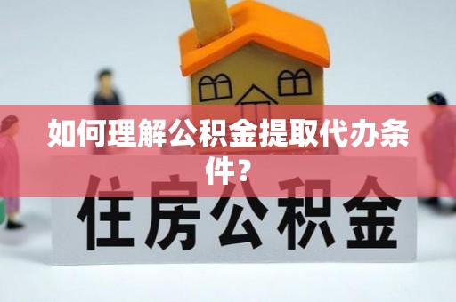 南乐如何理解公积金提取代办条件？