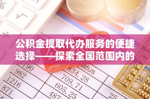 南乐公积金提取代办服务的便捷选择——探索全国范围内的优质服务提供商
