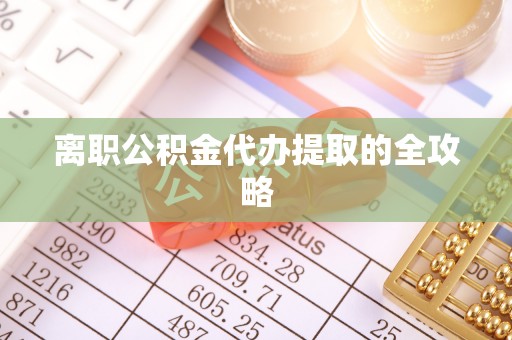 南乐离职公积金代办提取的全攻略